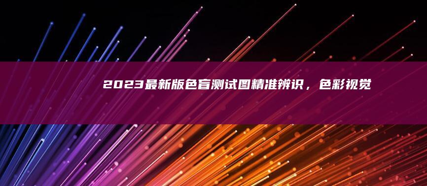 2023最新版色盲测试图：精准辨识，色彩视觉大挑战